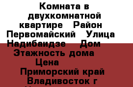 Комната в двухкомнатной квартире › Район ­ Первомайский › Улица ­ Надибаидзе  › Дом ­ 1 › Этажность дома ­ 9 › Цена ­ 6 000 - Приморский край, Владивосток г. Недвижимость » Квартиры аренда   . Приморский край,Владивосток г.